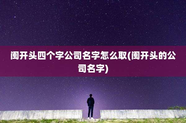 闽开头四个字公司名字怎么取(闽开头的公司名字)