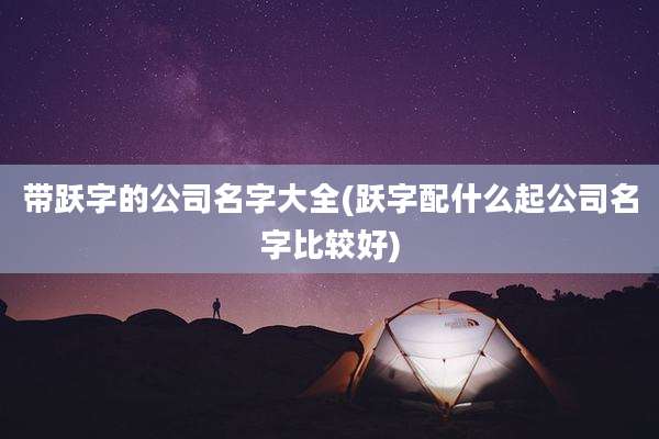 带跃字的公司名字大全(跃字配什么起公司名字比较好)
