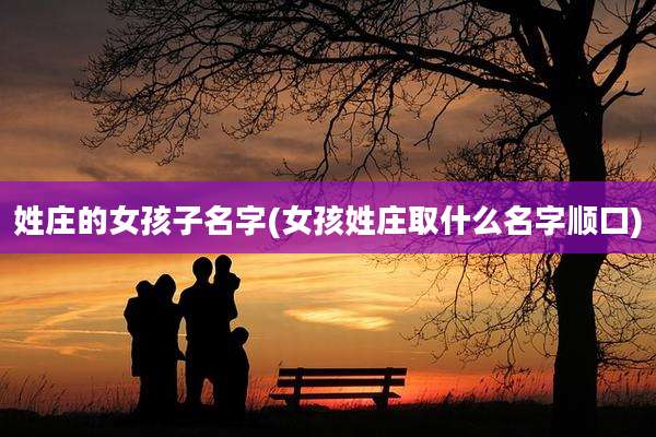 姓庄的女孩子名字(女孩姓庄取什么名字顺口)