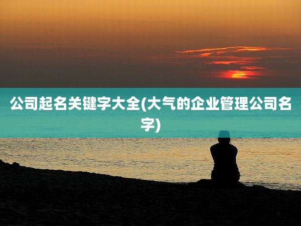 公司起名关键字大全(大气的企业管理公司名字)