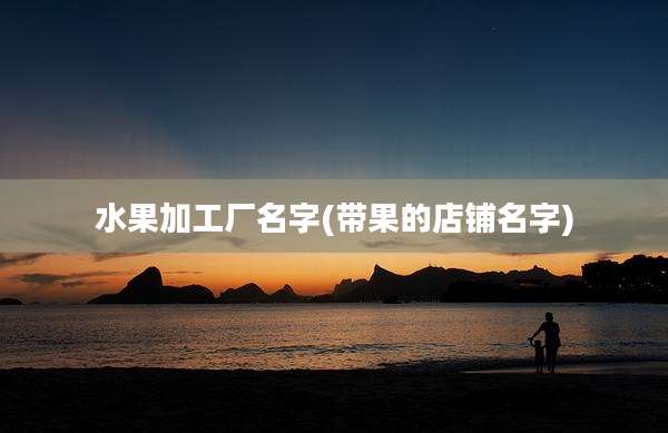 水果加工厂名字(带果的店铺名字)