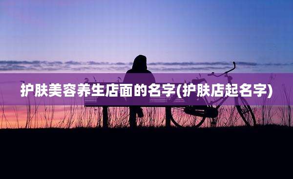 护肤美容养生店面的名字(护肤店起名字)