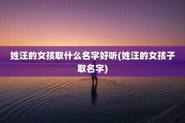 姓汪的女孩取什么名字好听(姓汪的女孩子取名字)
