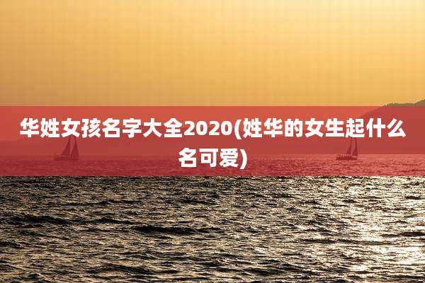 华姓女孩名字大全2020(姓华的女生起什么名可爱)