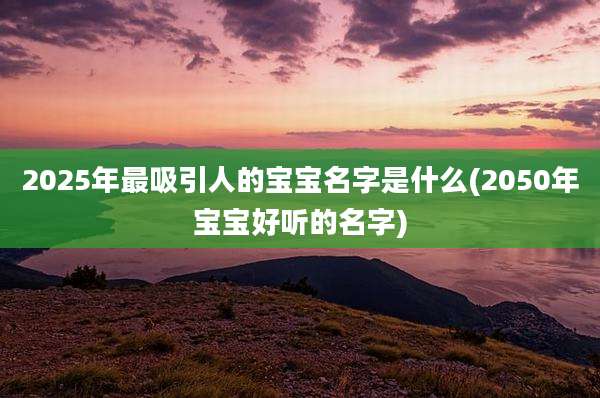 2025年最吸引人的宝宝名字是什么(2050年宝宝好听的名字)