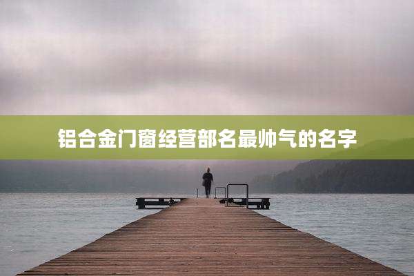 铝合金门窗经营部名最帅气的名字