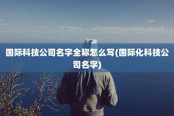 国际科技公司名字全称怎么写(国际化科技公司名字)