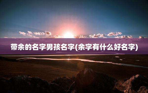 带余的名字男孩名字(余字有什么好名字)