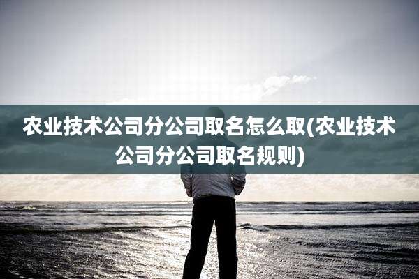 农业技术公司分公司取名怎么取(农业技术公司分公司取名规则)