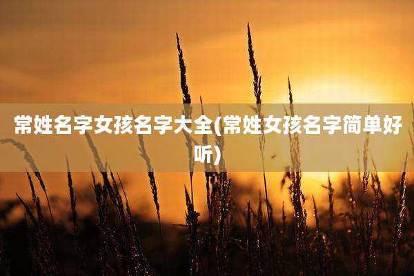 常姓名字女孩名字大全(常姓女孩名字简单好听)