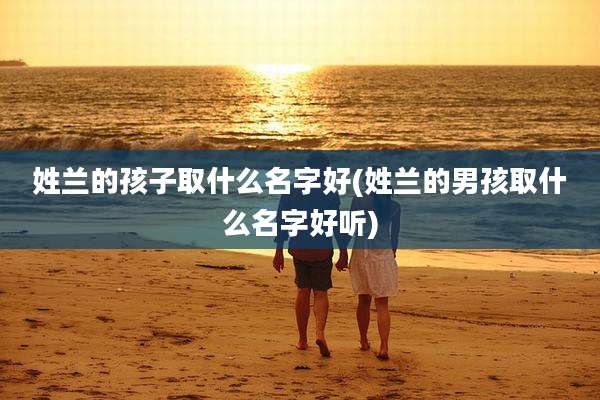 姓兰的孩子取什么名字好(姓兰的男孩取什么名字好听)