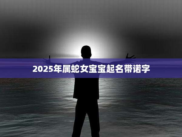 2025年属蛇女宝宝起名带诺字