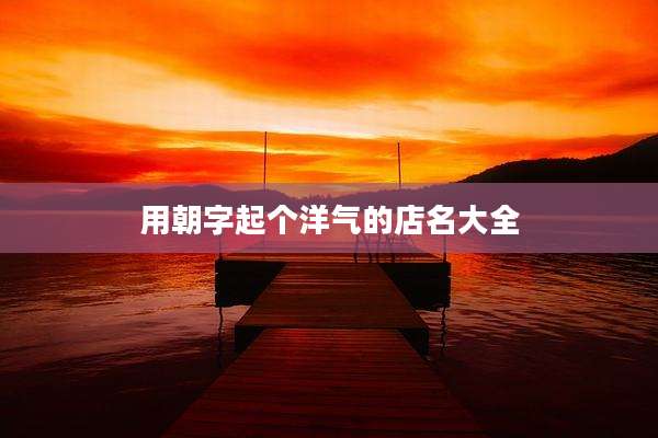 用朝字起个洋气的店名大全