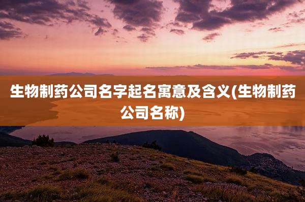 生物制药公司名字起名寓意及含义(生物制药公司名称)