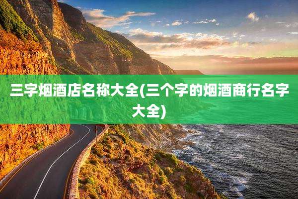 三字烟酒店名称大全(三个字的烟酒商行名字大全)