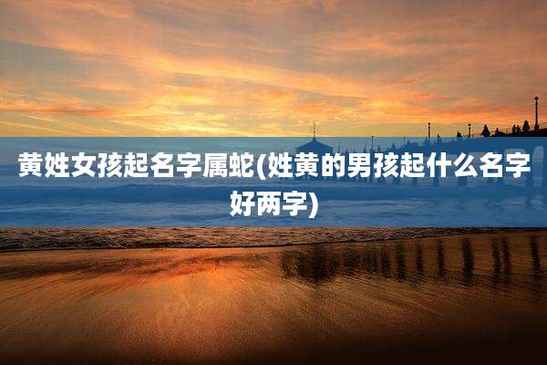 黄姓女孩起名字属蛇(姓黄的男孩起什么名字好两字)