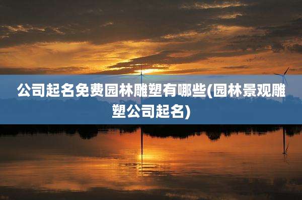 公司起名免费园林雕塑有哪些(园林景观雕塑公司起名)