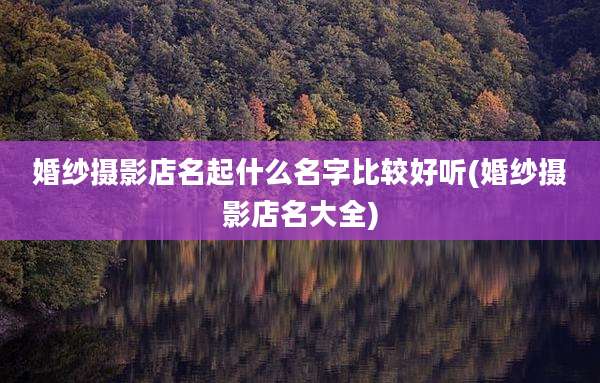 婚纱摄影店名起什么名字比较好听(婚纱摄影店名大全)