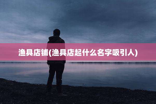 渔具店铺(渔具店起什么名字吸引人)
