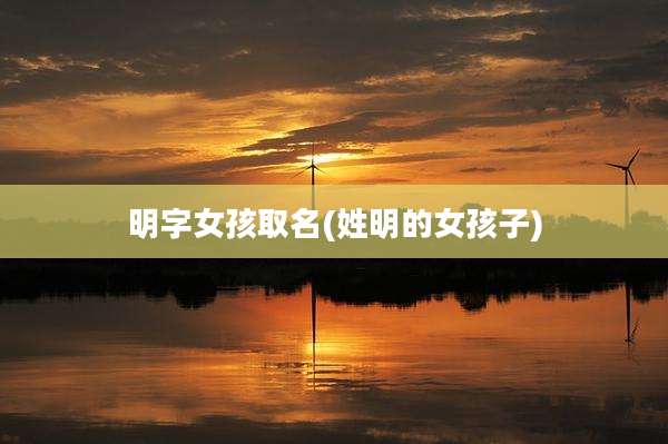 明字女孩取名(姓明的女孩子)