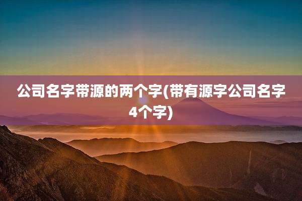 公司名字带源的两个字(带有源字公司名字4个字)