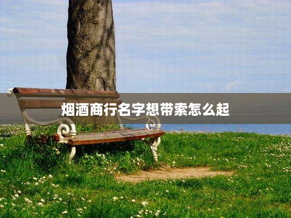 烟酒商行名字想带索怎么起