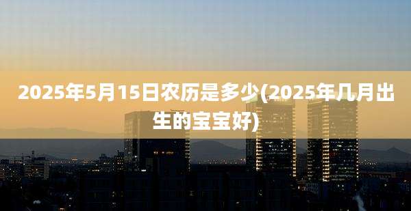 2025年5月15日农历是多少(2025年几月出生的宝宝好)