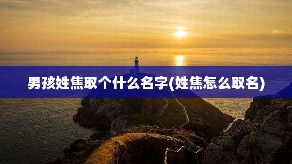 男孩姓焦取个什么名字(姓焦怎么取名)