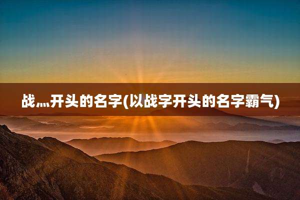 战灬开头的名字(以战字开头的名字霸气)