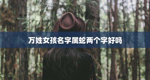 万姓女孩名字属蛇两个字好吗