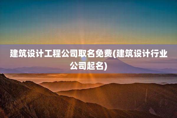 建筑设计工程公司取名免费(建筑设计行业公司起名)