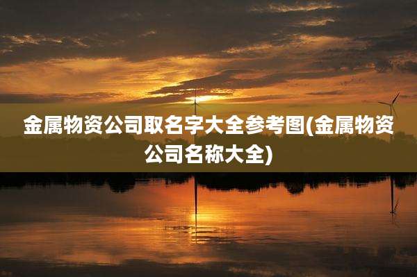 金属物资公司取名字大全参考图(金属物资公司名称大全)