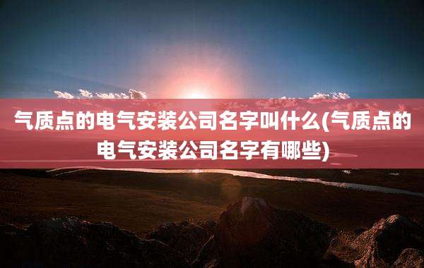 气质点的电气安装公司名字叫什么(气质点的电气安装公司名字有哪些)