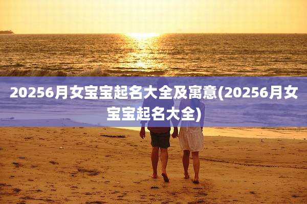 20256月女宝宝起名大全及寓意(20256月女宝宝起名大全)