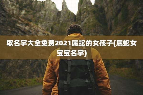 取名字大全免费2021属蛇的女孩子(属蛇女宝宝名字)