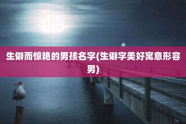 生僻而惊艳的男孩名字(生僻字美好寓意形容男)