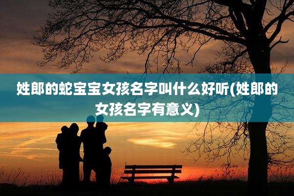 姓郎的蛇宝宝女孩名字叫什么好听(姓郎的女孩名字有意义)