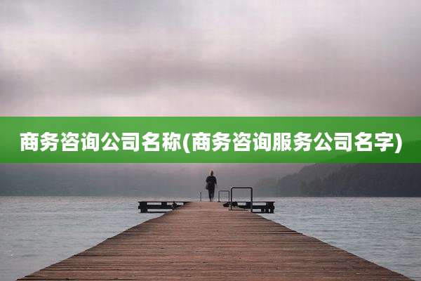 商务咨询公司名称(商务咨询服务公司名字)