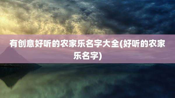 有创意好听的农家乐名字大全(好听的农家乐名字)