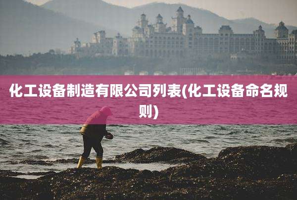 化工设备制造有限公司列表(化工设备命名规则)
