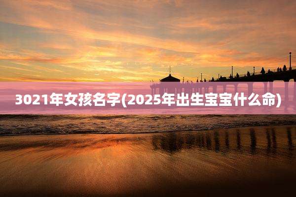 3021年女孩名字(2025年出生宝宝什么命)