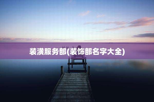 装潢服务部(装饰部名字大全)