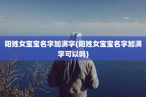 阳姓女宝宝名字加满字(阳姓女宝宝名字加满字可以吗)