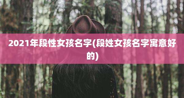 2021年段性女孩名字(段姓女孩名字寓意好的)