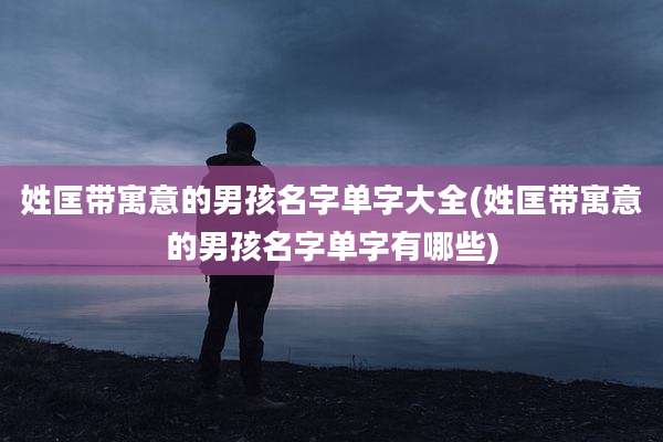 姓匡带寓意的男孩名字单字大全(姓匡带寓意的男孩名字单字有哪些)
