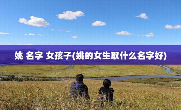 姚 名字 女孩子(姚的女生取什么名字好)