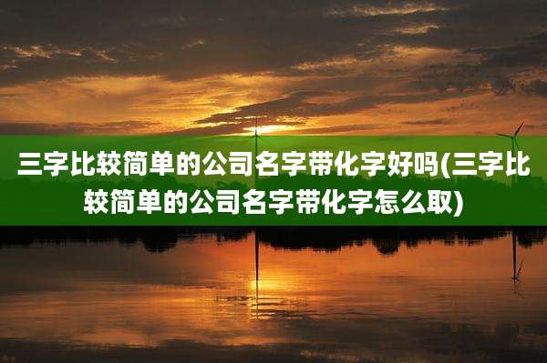 三字比较简单的公司名字带化字好吗(三字比较简单的公司名字带化字怎么取)