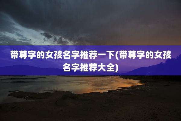 带尊字的女孩名字推荐一下(带尊字的女孩名字推荐大全)