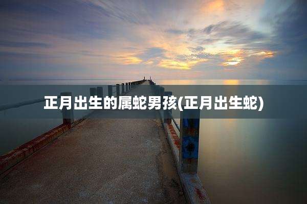 正月出生的属蛇男孩(正月出生蛇)