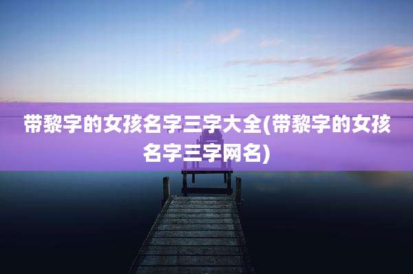 带黎字的女孩名字三字大全(带黎字的女孩名字三字网名)